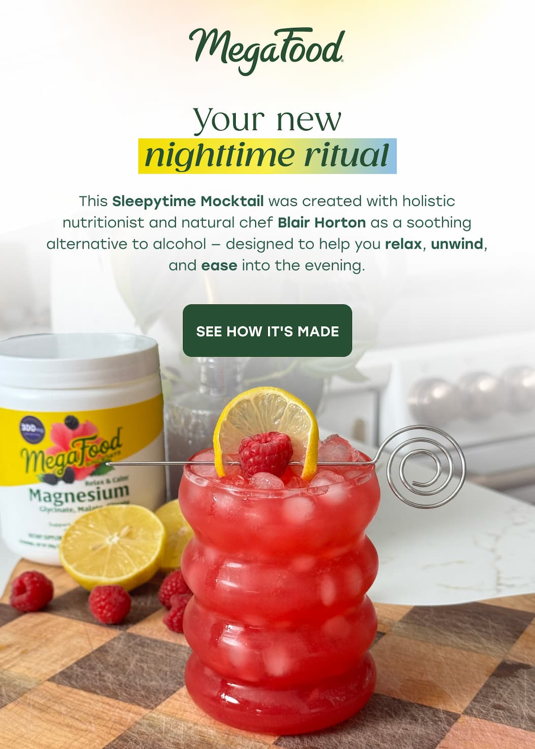 MegaFood (Logo) | Your new nighttime ritual | This Sleepytime Mocktail was created with holistic nutritionist and natural chef Blair Horton as a soothing alternative to alcohol — designed to help you relax, unwind, and ease into the evening. | SEE HOW IT'S MADE