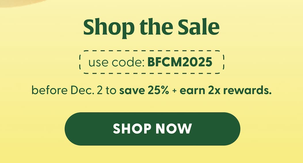 Shop the Sale | Use code: BFCM2025 before Dec. 2 to save 25% + earn 2x rewards. | SHOP NOW