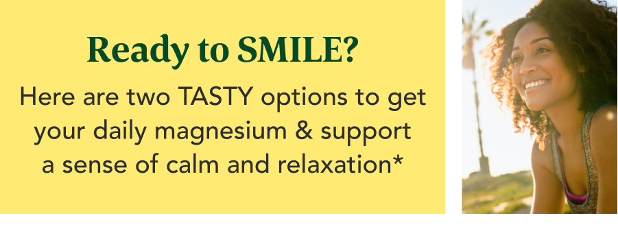 Ready to SMILE? Here are two TASTY options to get your daily magnesium & support a sense of calm and relaxation