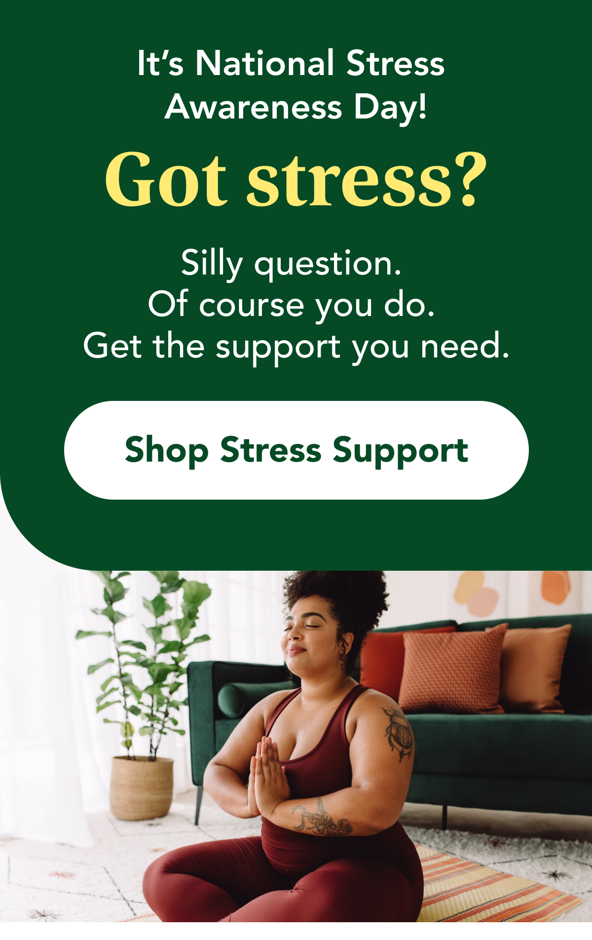 It's National Stress Awareness Day! Got stress?  Silly question. Of course you  do. Get the support you need.  CTA: Shop Stress Support