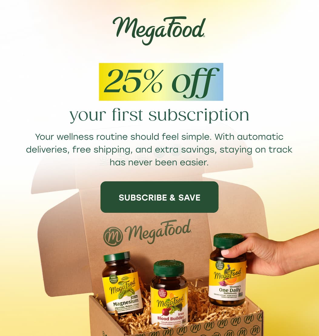 MegaFood (Logo) | 25% off your first subscription | Your wellness routine should feel simple. With automatic deliveries, free shipping, and extra savings, staying on track has never been easier. | SUBSCRIBE & SAVE