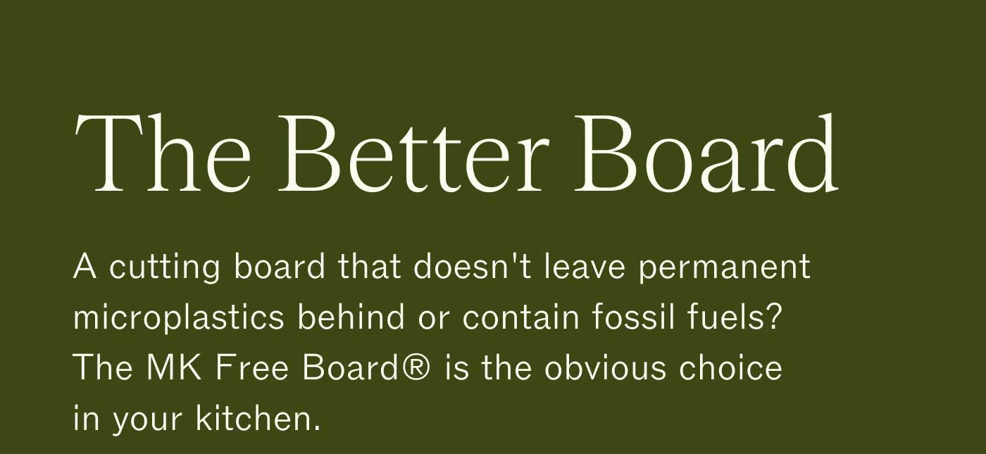The Better Board  A cutting board that doesn't leave permanent microplastics behind or contain fossil fuels? The MK Free Board® is the obvious choice in your kitchen.