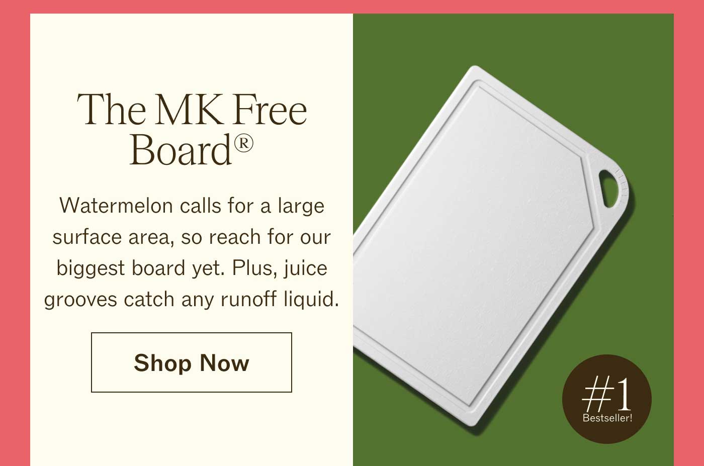 The MK Free Board® Watermelon calls for a large surface area, so reach for our biggest board yet. Plus, juice grooves catch any runoff liquid. Shop Now #1 Bestseller!