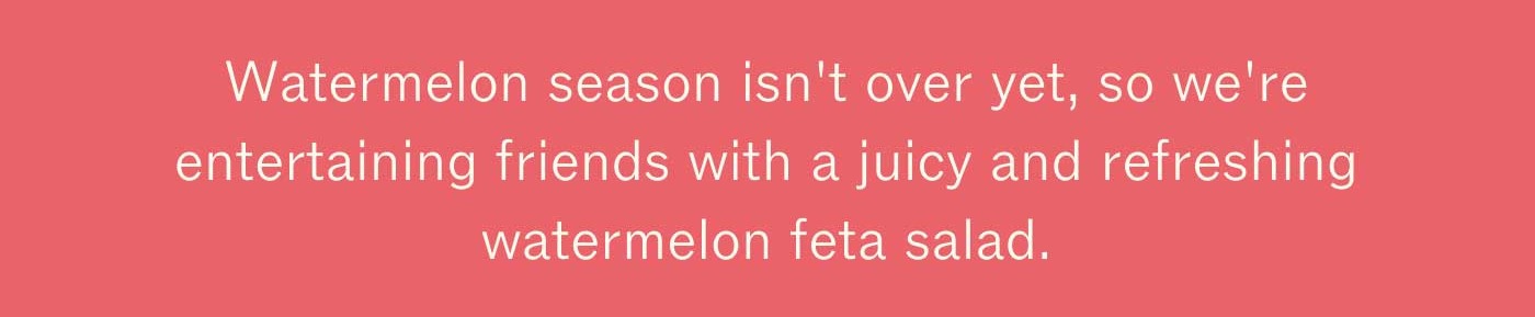 Watermelon season isn't over yet, so we're entertaining friends with a juicy and refreshing watermelon feta salad.