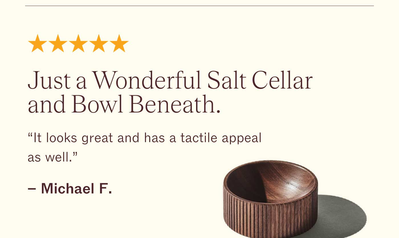 ⭐️⭐️⭐️⭐️⭐️  Just a Wonderful Salt Cellar and Bowl Beneath.  It looks great and has a tactile appeal as well. - Michael F.