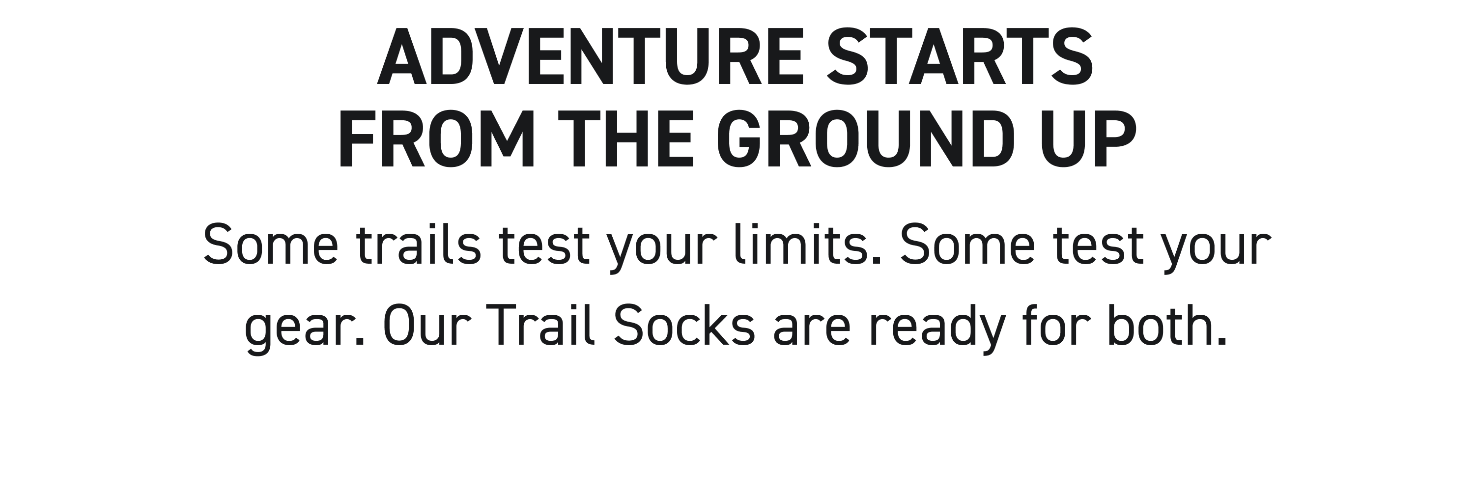 Adventure Starts From The Ground Up Some trails test your limits. Some test your gear. Our Trail Socks are ready for both.