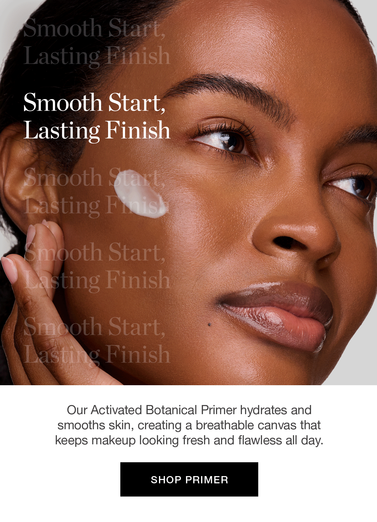 Our Activated Botanical Primer hydrates and smooths skin, creating a breathable canvas that keeps makeup looking fresh and flawless all day.