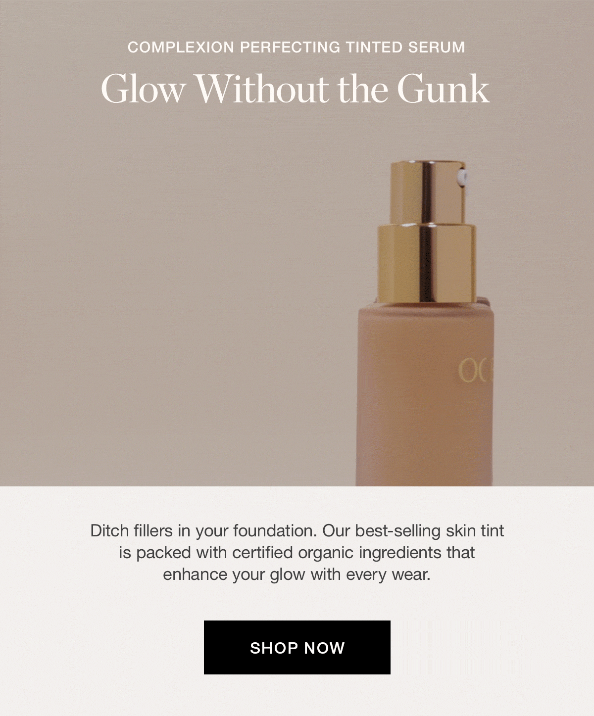 Ditch fillers in your foundation. Our best-selling skin tint is packed with certified organic ingredients that enhance your glow with every wear.