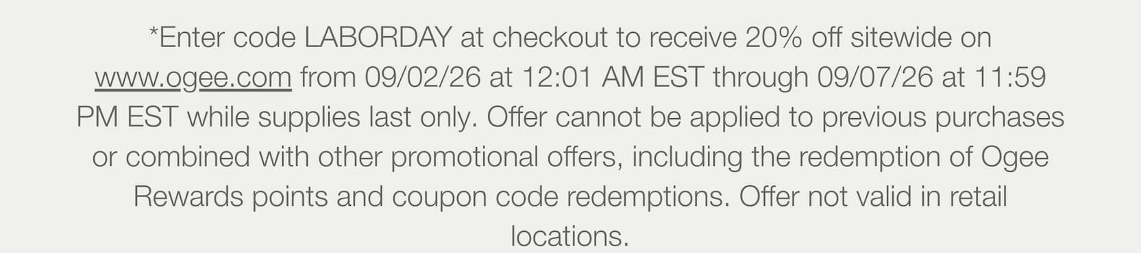 Enter code LABORDAY at checkout to receive 20% off sitewide on www.ogee.com from 09/02/26 at 12:01 AM EST through 09/07/26 at 11:59 PM EST while supplies last only. Offer cannot be applied to previous purchases or combined with other promotional offers, including the redemption of Ogee Rewards points and coupon code redemptions. Offer not valid in retail locations.