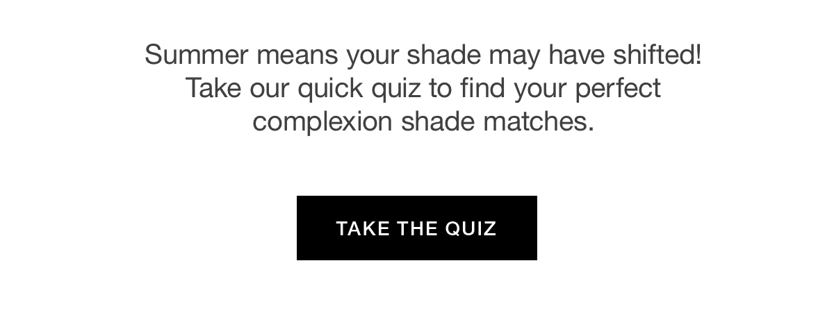 Summer means your shade may have shifted! Take our quick quiz to find your perfect complexion shade matches.