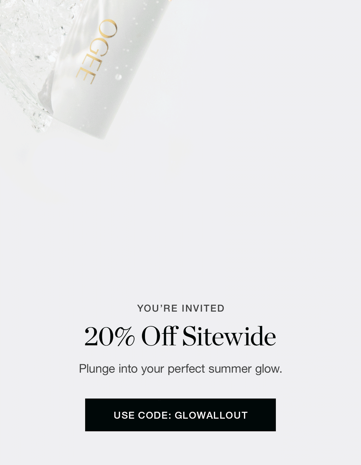 Plunge into your perfect summer glow. | Use Code: GLOWALLOUT