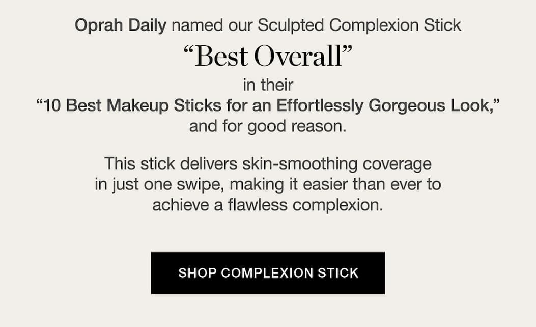 Oprah Daily named our Sculpted Complexion Stick "Best Overall" in their "10 Best Makeup Sticks for an Effortlessly Gorgeous Look," and for good reason. This stick delivers skin-smoothing coverage in just one swipe, making it easier than ever to achieve a flawless complexion. 