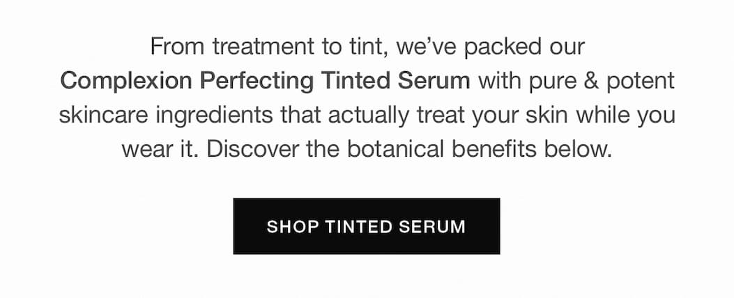 From treatment to tint, we've packed our Complexion Perfecting Tinted Serum with pure & potent skincare ingredients that actually treat your skin while you wear it. Discover the botanical benefits below.