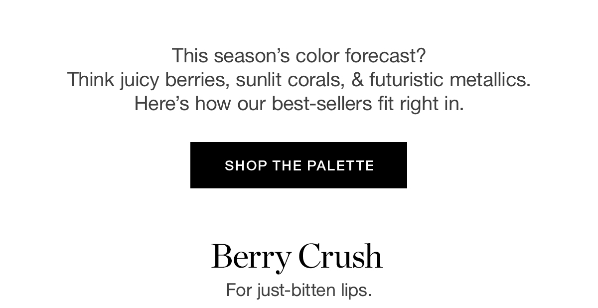 This season's color forecast? Think juicy berries, sunlit corals, & futuristic metallics. Here's how our best-sellers fit right in.