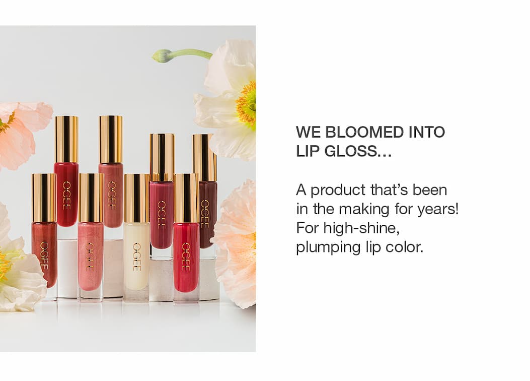 We Bloomed into Lip Gloss… A product that's been in the making for years! For high-shine, plumping lip color. 