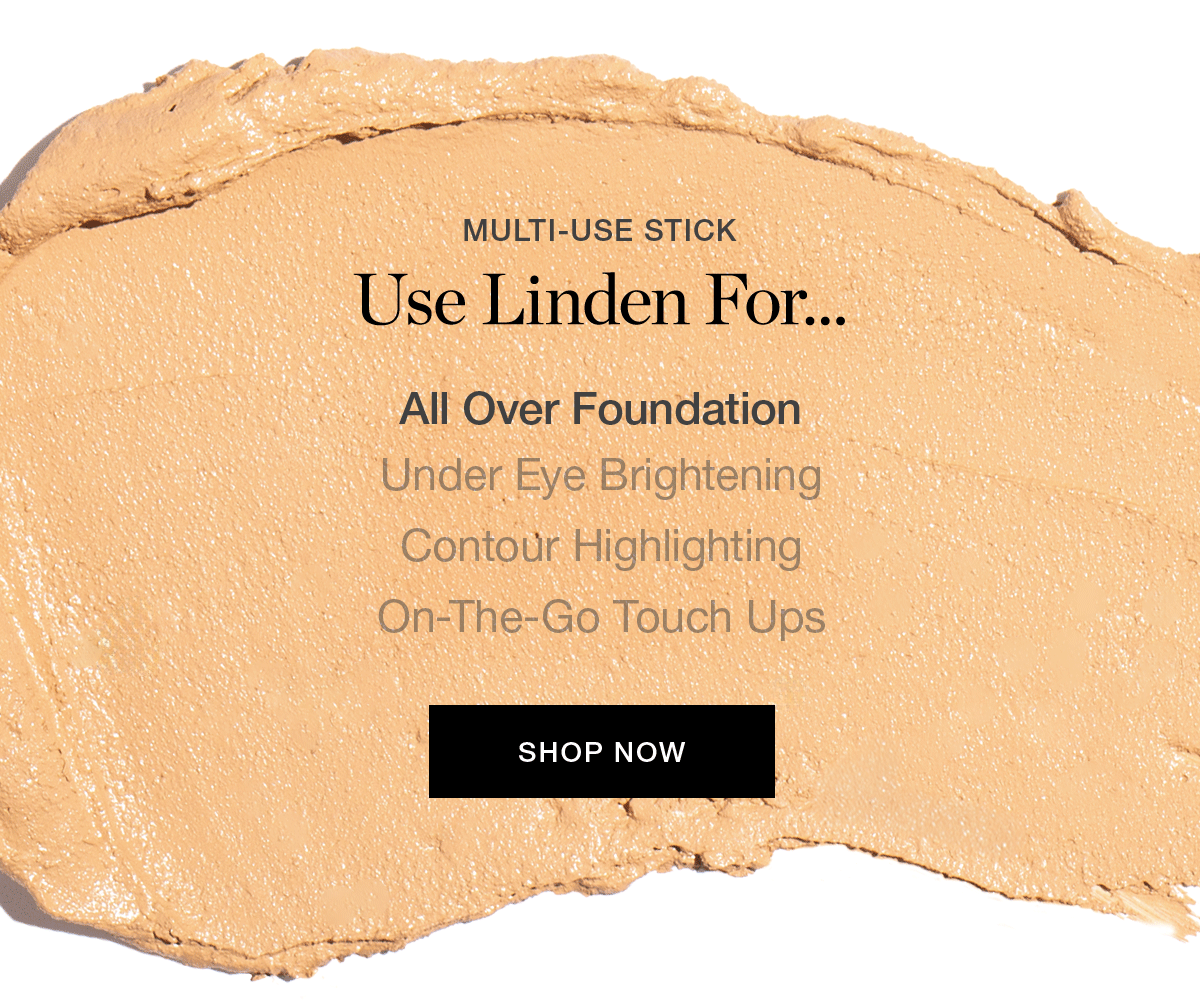 Use Linden For…  All Over Foundation, Under Eye Brightening, Contour Highlighting, On-The-Go Touch Ups
