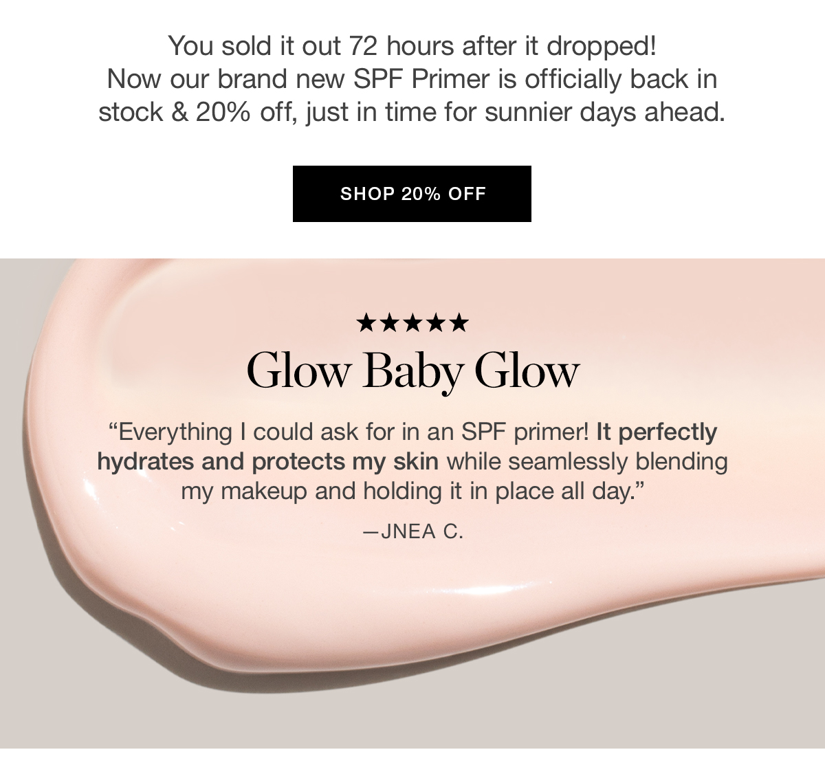 You sold it out 72 hours after it dropped! Now our brand new SPF Primer is officially back in stock & 20% off, just in time for sunnier days ahead.