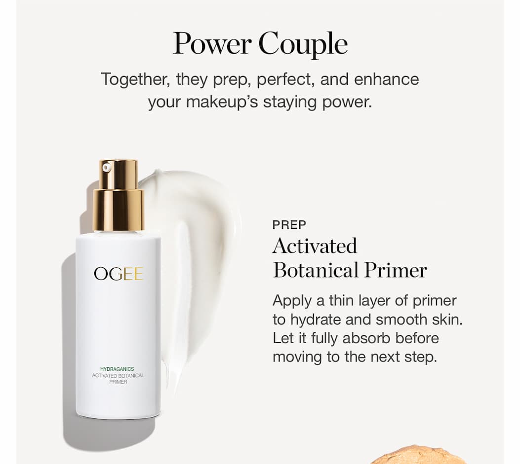 Activated Botanical Primer: Apply a thin layer of primer to hydrate and smooth skin. Let it fully absorb before moving to the next step.