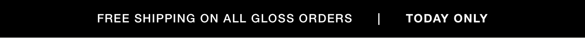 FREE SHIPPING ON GLOSS ORDERS | TODAY ONLY