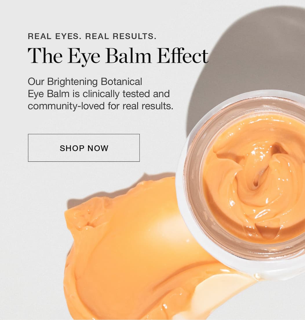 Our Brightening Botanical Eye Balm is clinically tested and community-loved for real results.