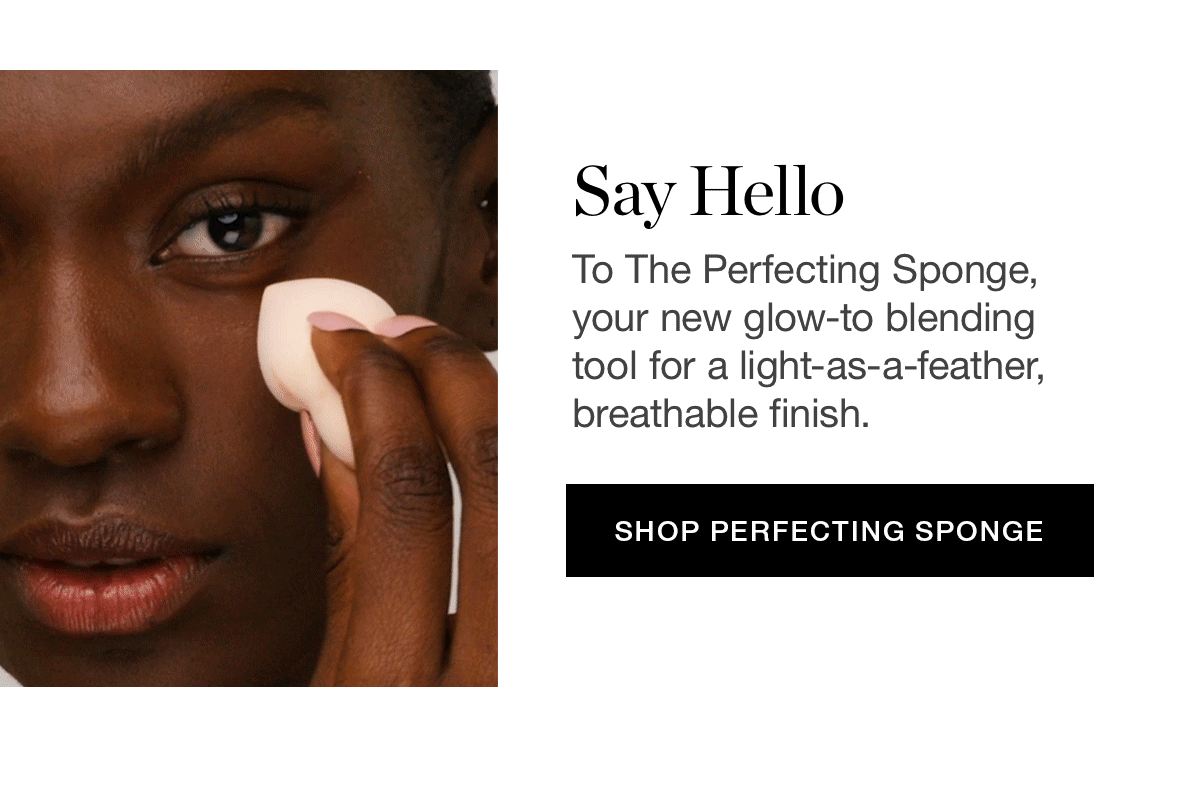 Say hello to The Perfecting Sponge, your new glow-to blending tool for a light-as-a-feather, breathable finish.