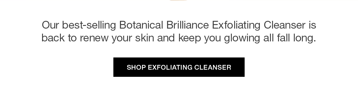 Our best-selling Botanical Brilliance Exfoliating Cleanser is back to renew your skin and keep you glowing all fall long.