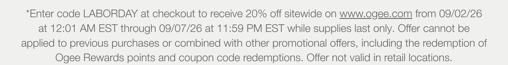 Enter code LABORDAY at checkout to receive 20% off sitewide on www.ogee.com from 09/02/26 at 12:01 AM EST through 09/07/26 at 11:59 PM EST while supplies last only. Offer cannot be applied to previous purchases or combined with other promotional offers, including the redemption of Ogee Rewards points and coupon code redemptions. Offer not valid in retail locations.