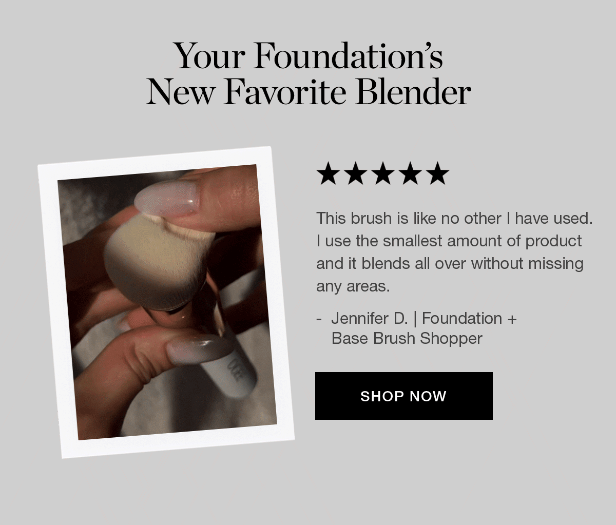 "This brush is like no other I have used.  I use the smallest amount of product and it blends all over without missing any areas." - Jennifer D. | Foundation + Base Brush Shopper