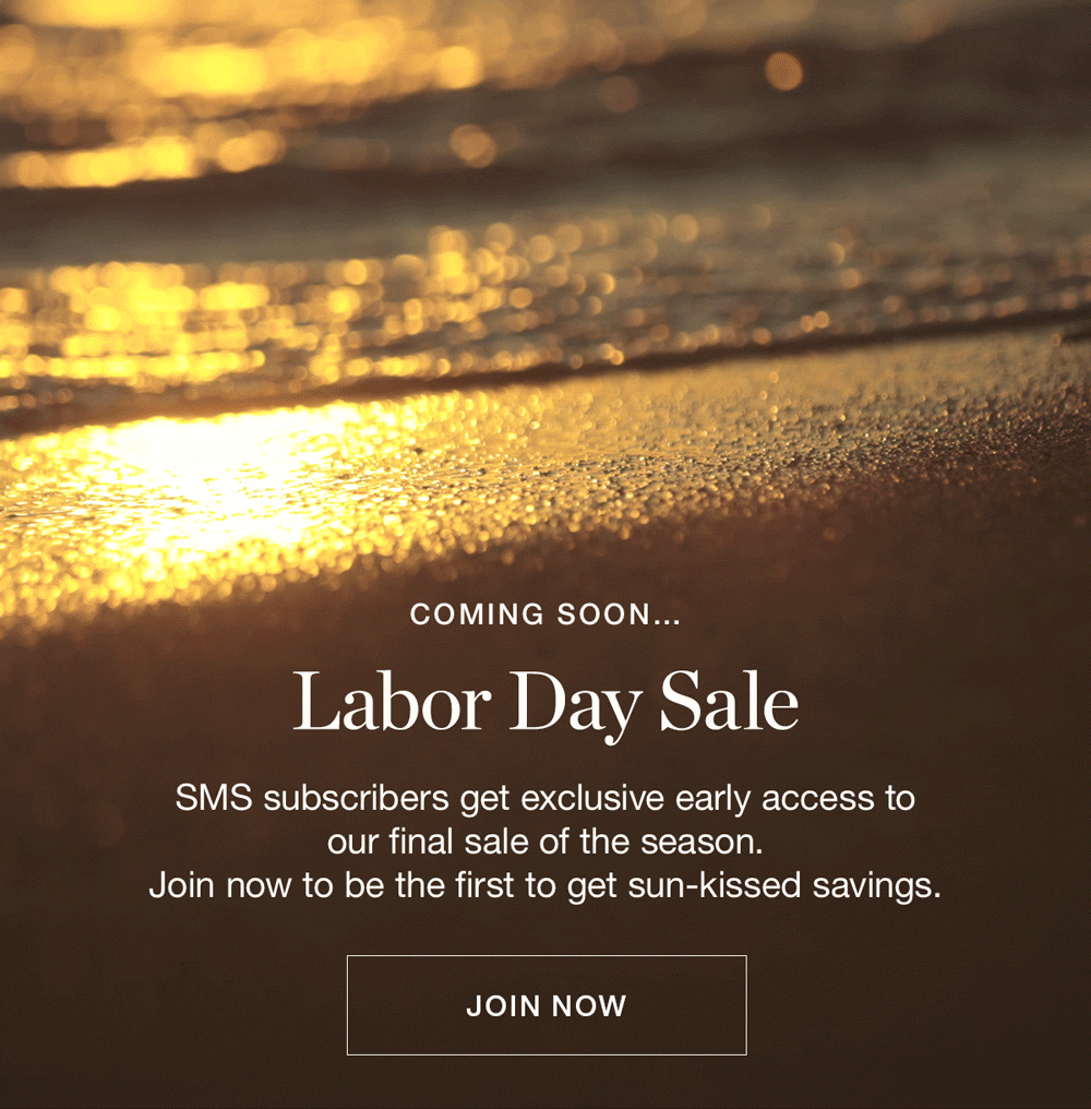 SMS subscribers get exclusive early access to our final sale of the season. Join now to be the first to get sun-kissed savings.