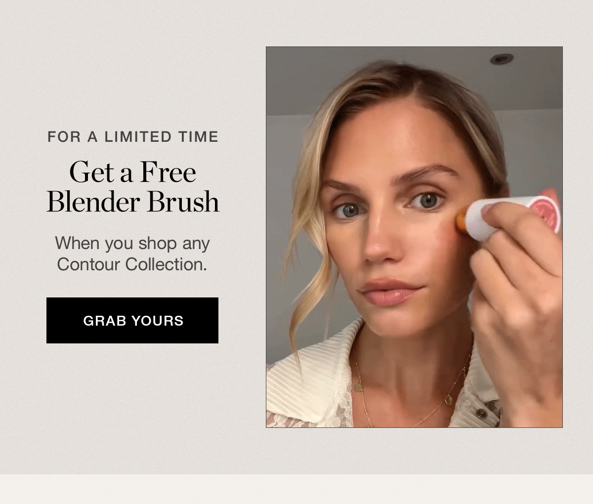 FOR A LIMITED TIME: Get a FREE Blender Brush when you shop any Contour Collection.