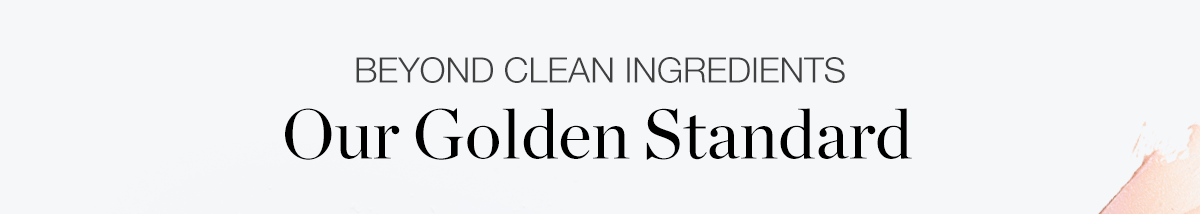BEYOND CLEAN INGREDIENTS - Our Golden Standard
