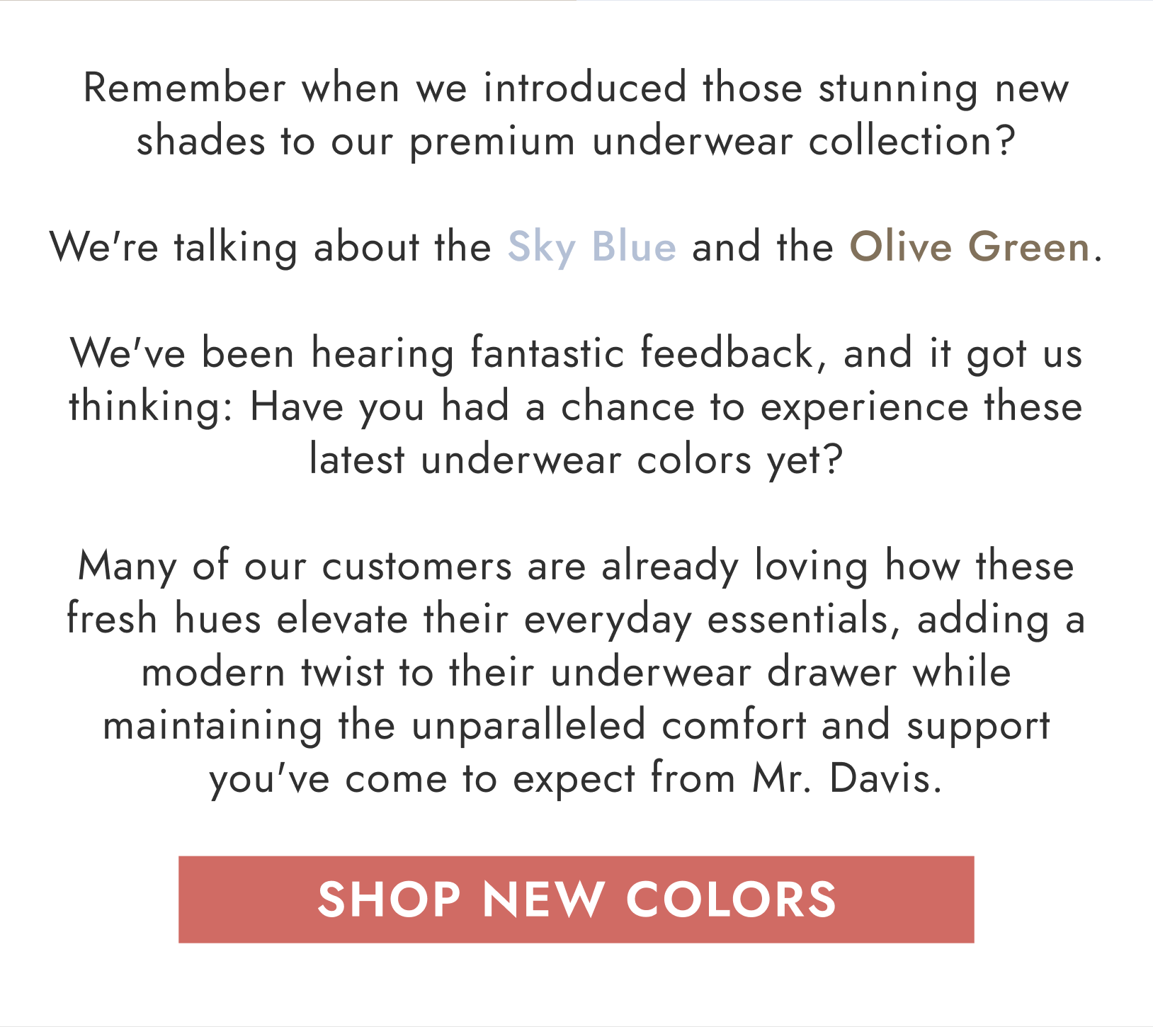 Remember when we introduced those stunning new shades to our premium underwear collection? We're talking about the Sky Blue and the Olive Green. We've been hearing fantastic feedback, and it got us thinking: Have you had a chance to experience these latest underwear colors yet?