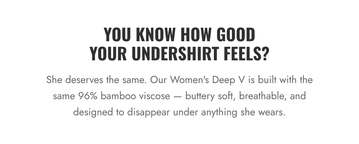 She deserves the same. Our Women's Deep V is built with the same 96% bamboo viscose — buttery soft, breathable, and designed to disappear under anything she wears.