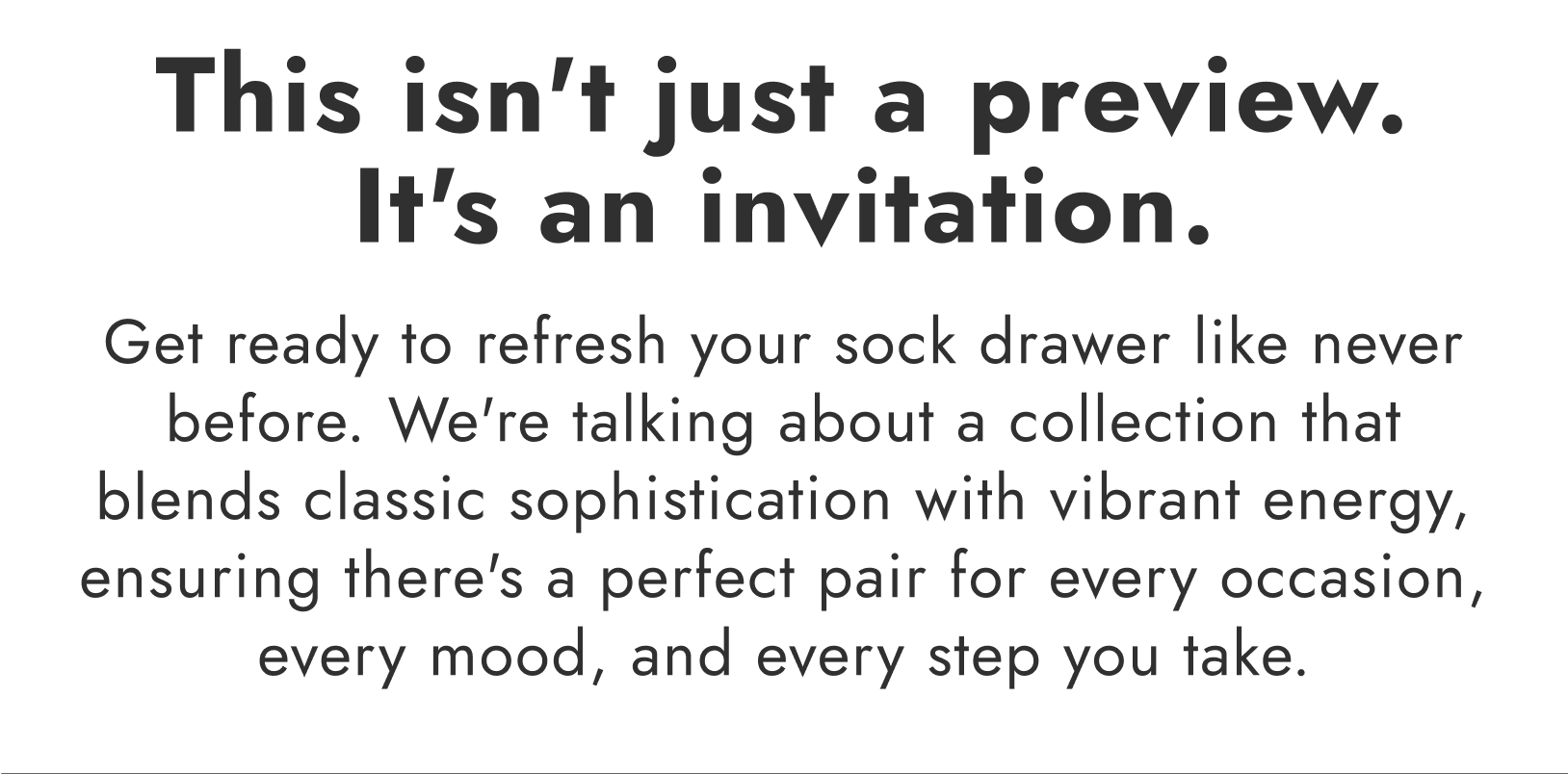 Get ready to refresh your sock drawer like never before. We're talking about a collection that blends classic sophistication with vibrant energy, ensuring there's a perfect pair for every occasion, every mood, and every step you take.