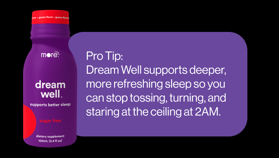 Dream Well supports deeper, more refreshing sleep so you can stop tossing, turning, and staring at the ceiling at 2AM. 