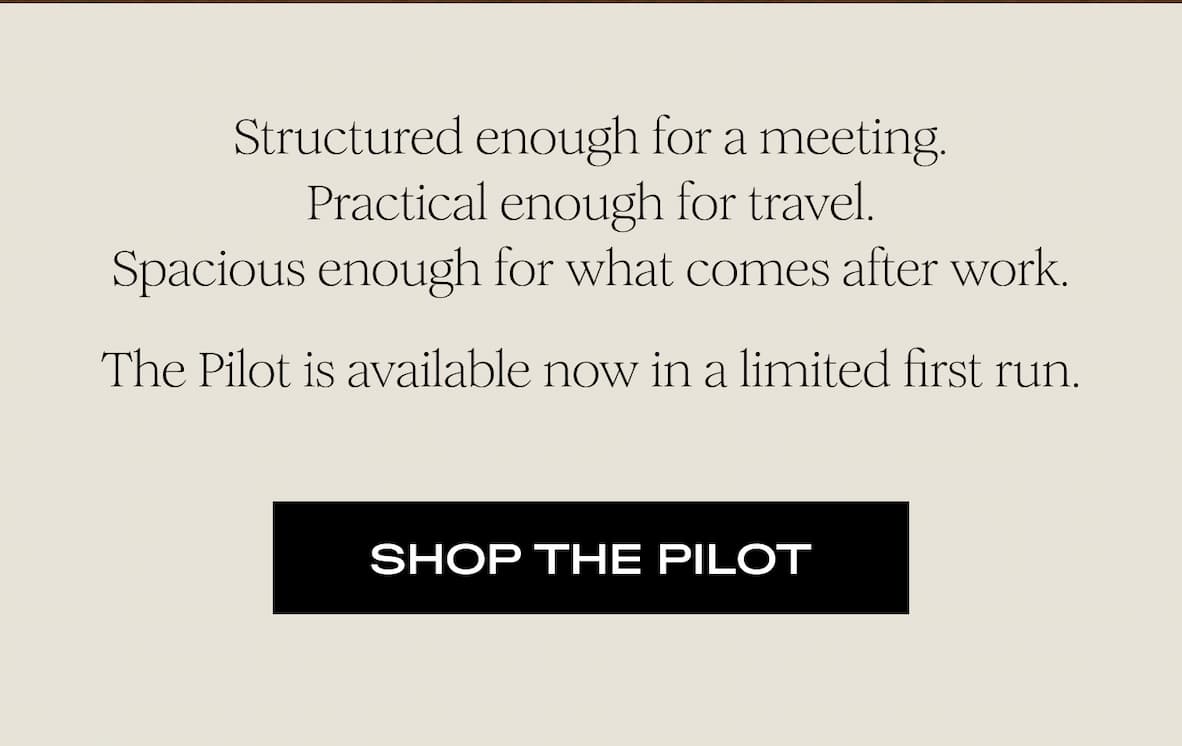 Structured enough for a meeting. Practical enough for travel. Spacious enough for what comes after work. The Pilot is available now in a limited first run. - Shop the Pilot