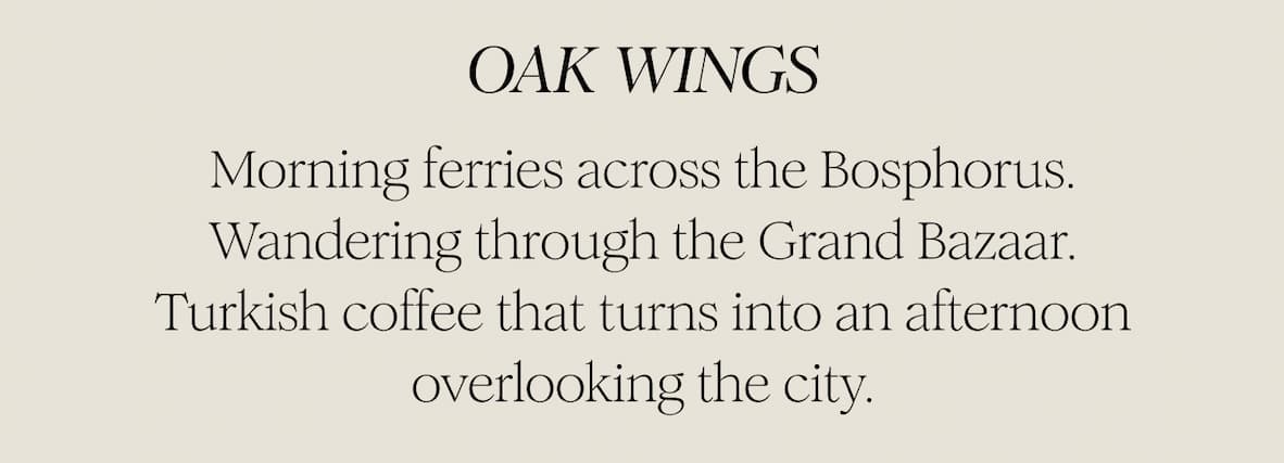 OAK WINGS -  Morning ferries across the Bosphorus. Wandering through the Grand Bazaar. Turkish coffee that turns into an afternoon overlooking the city.