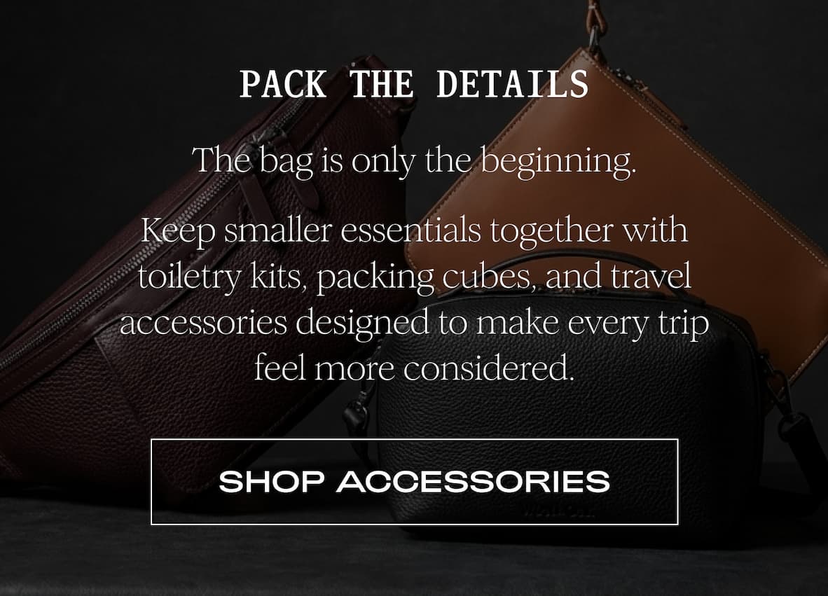 PACK THE DETAILS - The bag is only the beginning.  Keep smaller essentials together with toiletry kits, packing cubes, and travel accessories designed to make every trip feel more considered. I SHOP ACCESSORIES