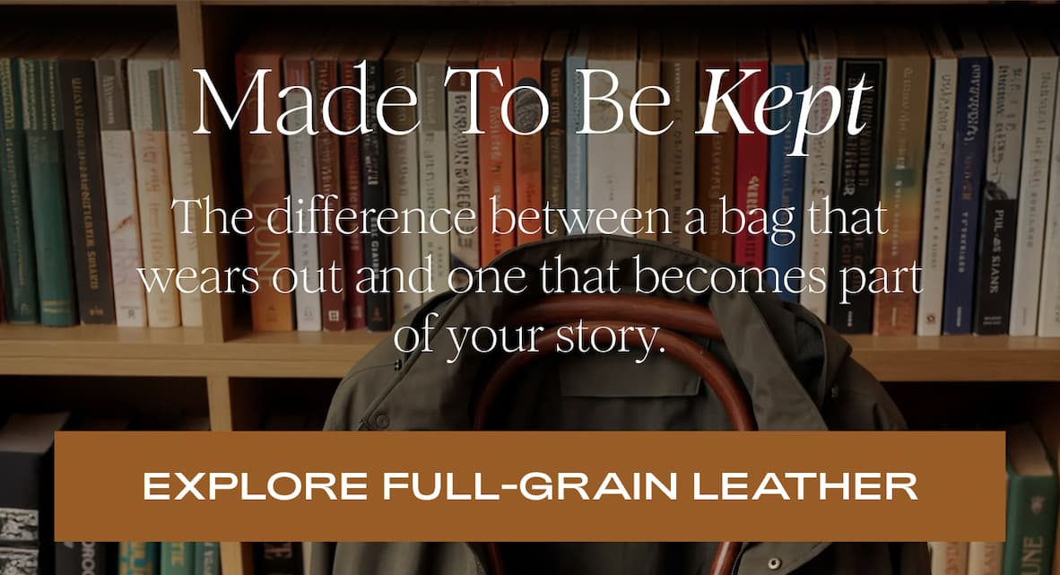 Made To Be Kept - The difference between a bag that wears out and one that becomes part of your story. I EXPLORE FULL-GRAIN LEATHER 