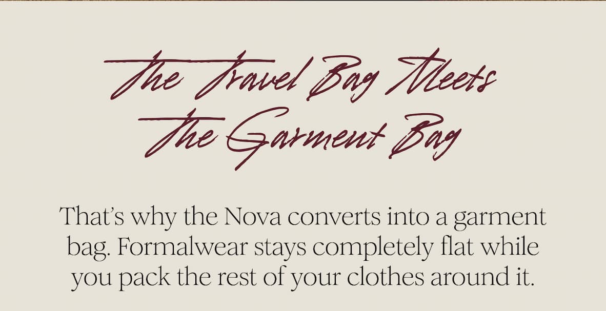 The Travel Bag Meets The Garment Bag  That’s why the Nova converts into a garment bag.  Formalwear stays completely flat while you pack the rest of your clothes around it.