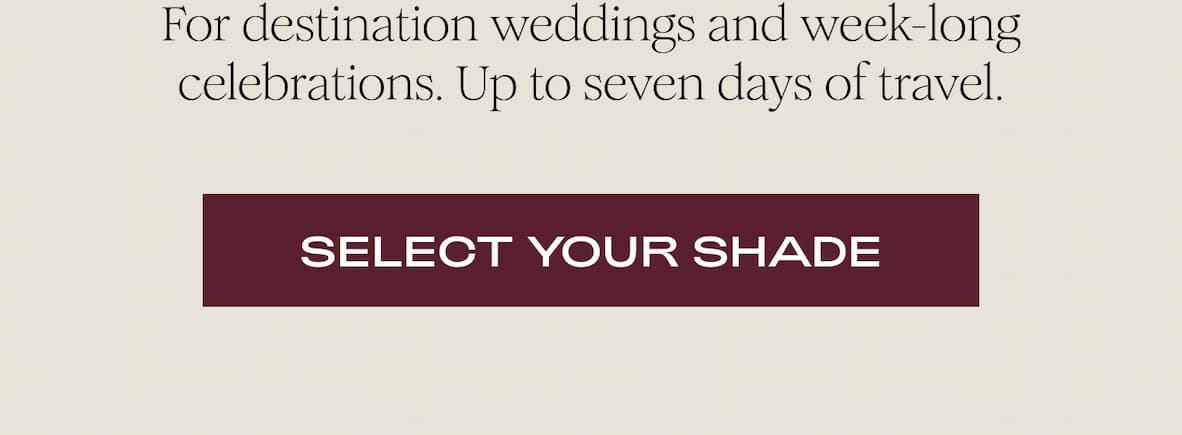For destination weddings and week-long celebrations. Up to seven days of travel.  I SELECT YOUR SHADE