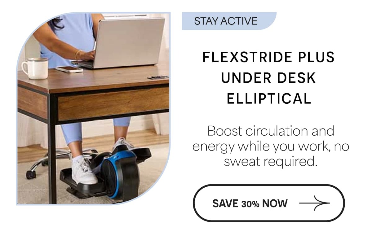 Stay Active FlexStride Plus Under Desk Elliptical Boost circulation and energy while you work, no sweat required. Save 30% NOw