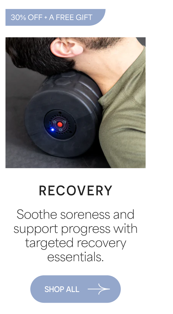 30% OFF + A FREE GIFT RECOVERY Soothe soreness and support progress with targeted recovery essentials. SHOP ALL