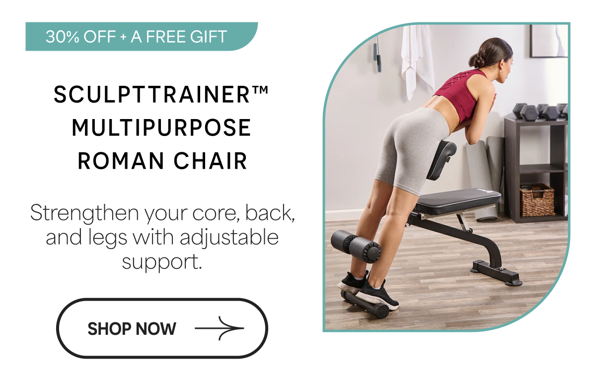 SCULPTTRAINER™ MULTIPURPOSE ROMAN CHAIR Strengthen your core, back, and legs with adjustable support. SHOP NOW