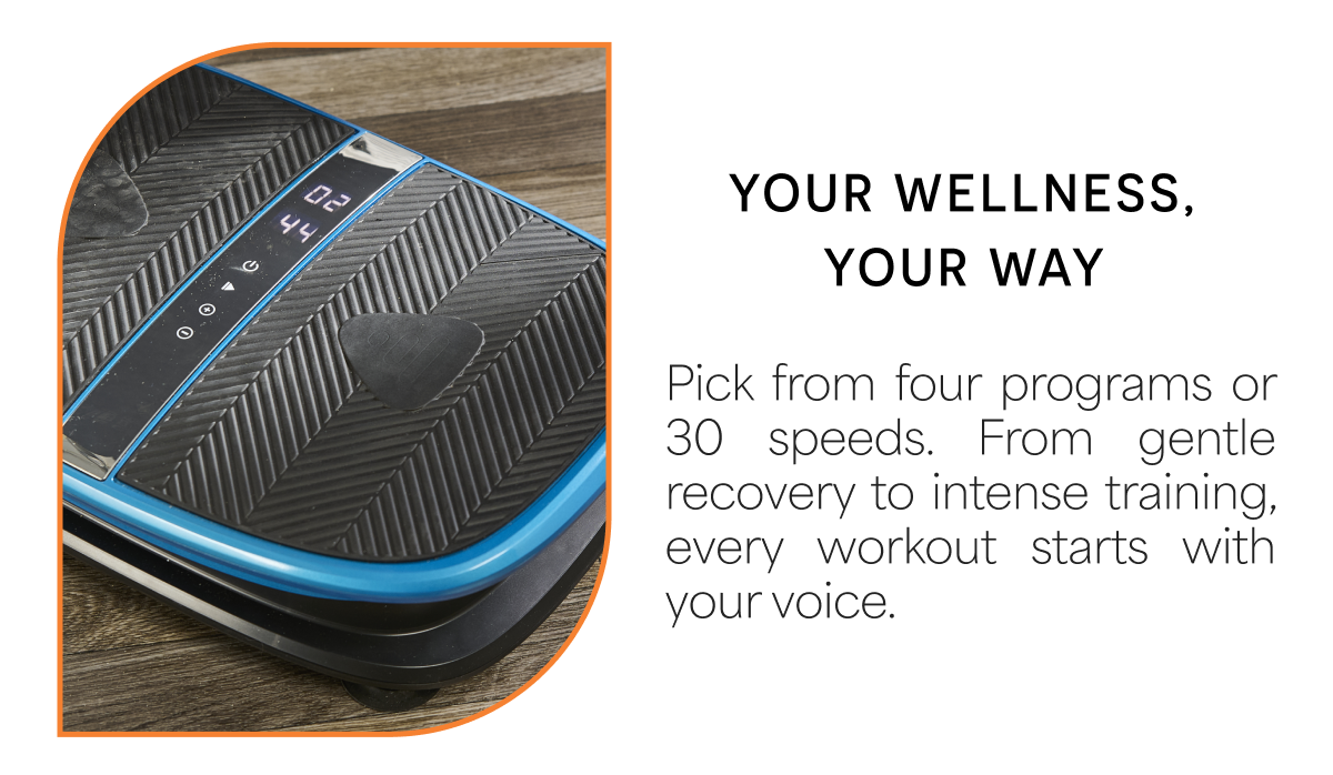 Your Wellness, Your Way Pick from four programs or 30 speeds. From gentle recovery to intense training, every workout starts with your voice.