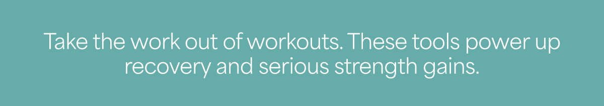 Take the work out of workouts. These tools power up recovery and serious strength gains.