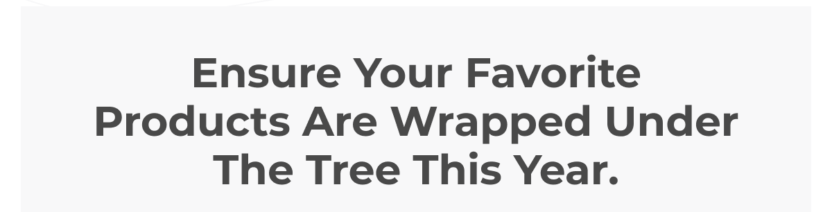 Ensure Your Favorite Products Are Wrapped Under The Tree This Year.