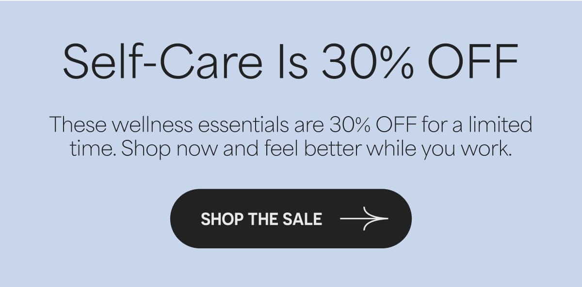 Self-Care Is 30% OFF These wellness essentials are 30% OFF for a limited time. Shop now and feel better while you work.