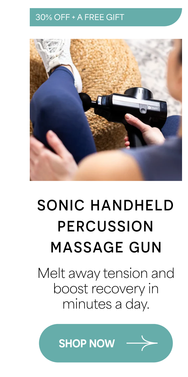 SONIC HANDHELD PERCUSSION MASSAGE GUN Melt away tension and boost recovery in minutes a day. SHOP NOW