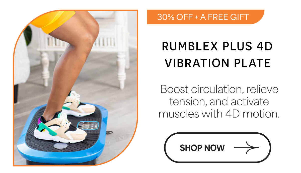 30% OFF + A FREE GIFT RUMBLEX PLUS 4D VIBRATION PLATE Boost circulation, relieve tension, and activate muscles with 4D motion. SHOP NOW →